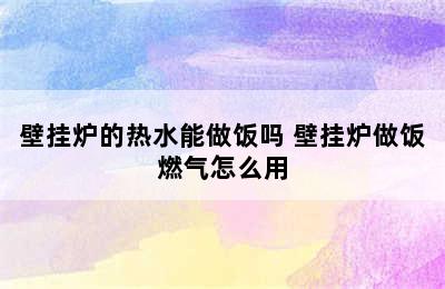 壁挂炉的热水能做饭吗 壁挂炉做饭燃气怎么用